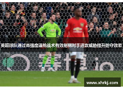 英超球队通过高强度逼抢战术有效削弱对手进攻威胁提升防守效率