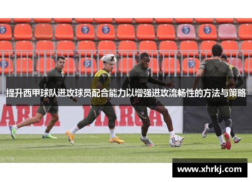 提升西甲球队进攻球员配合能力以增强进攻流畅性的方法与策略