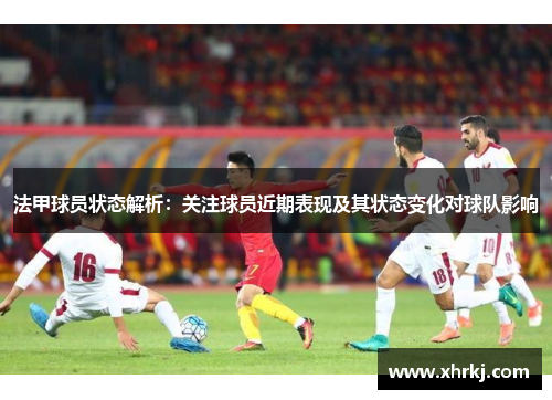 法甲球员状态解析：关注球员近期表现及其状态变化对球队影响