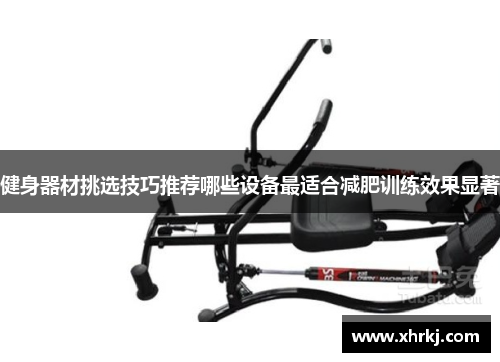 健身器材挑选技巧推荐哪些设备最适合减肥训练效果显著
