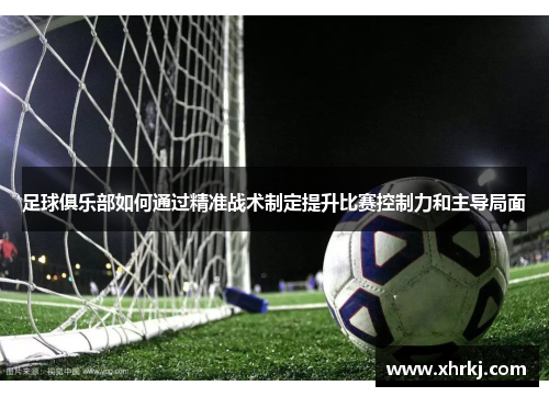 足球俱乐部如何通过精准战术制定提升比赛控制力和主导局面