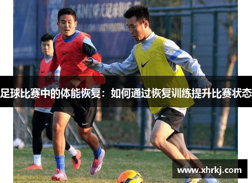 足球比赛中的体能恢复：如何通过恢复训练提升比赛状态